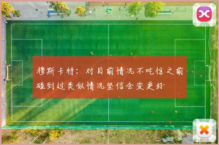 穆斯卡特：对目前情况不吃惊之前碰到过类似情况坚信会变更好