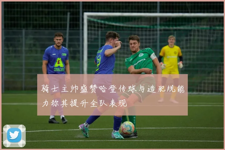 骑士主帅盛赞哈登传球与造犯规能力称其提升全队表现