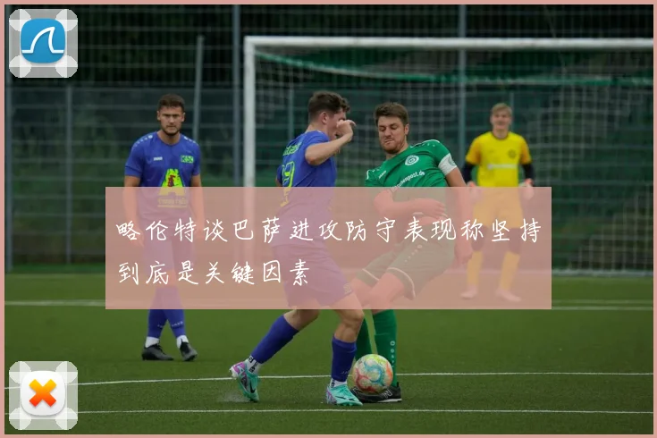 略伦特谈巴萨进攻防守表现称坚持到底是关键因素