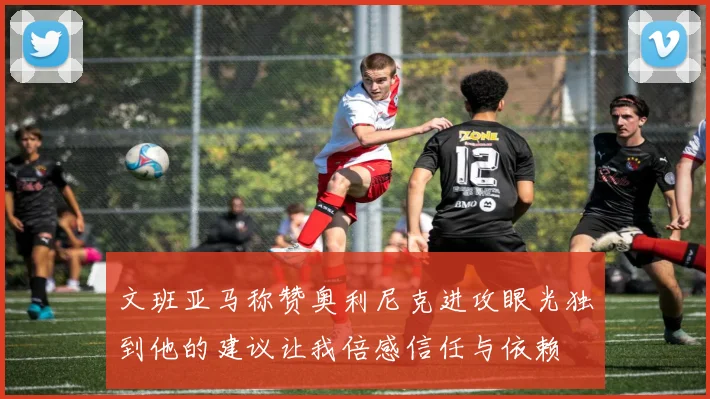 文班亚马称赞奥利尼克进攻眼光独到他的建议让我倍感信任与依赖