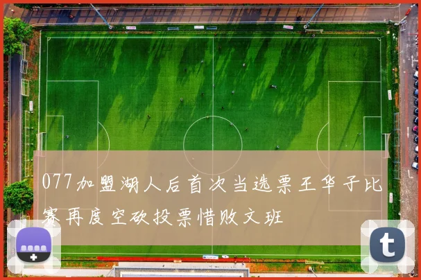 077加盟湖人后首次当选票王华子比赛再度空砍投票惜败文班