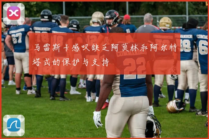 马雷斯卡感叹缺乏阿莫林和阿尔特塔式的保护与支持