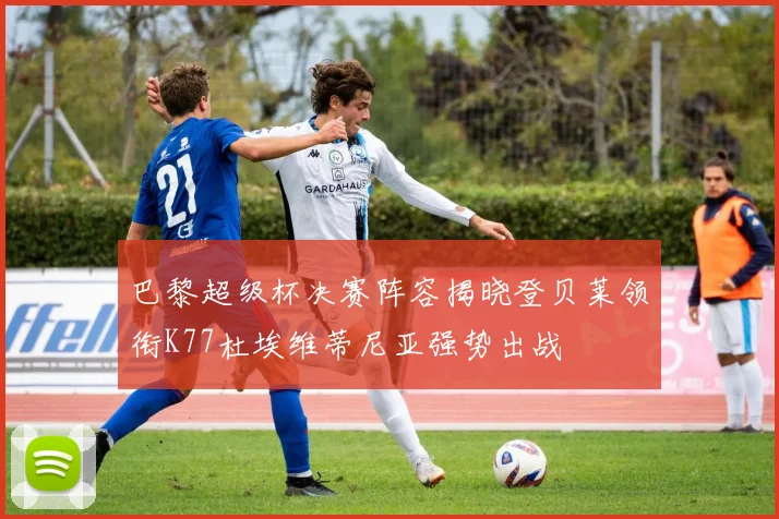 巴黎超级杯决赛阵容揭晓登贝莱领衔K77杜埃维蒂尼亚强势出战