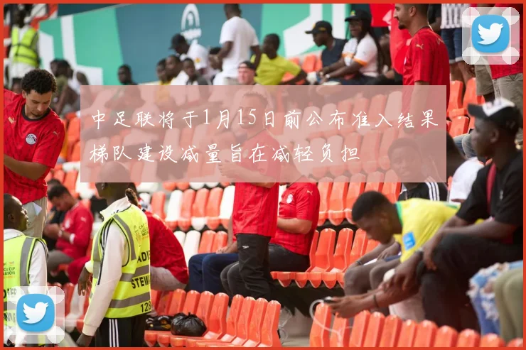中足联将于1月15日前公布准入结果梯队建设减量旨在减轻负担