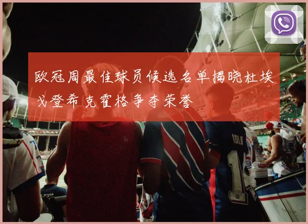欧冠周最佳球员候选名单揭晓杜埃戈登希克霍格争夺荣誉