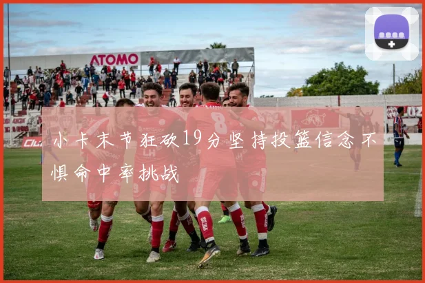 小卡末节狂砍19分坚持投篮信念不惧命中率挑战