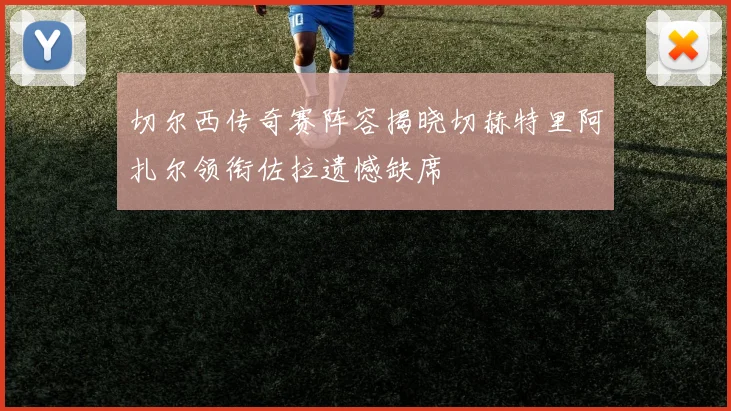 切尔西传奇赛阵容揭晓切赫特里阿扎尔领衔佐拉遗憾缺席