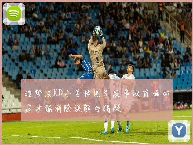追梦谈KD小号传闻引发争议直面回应才能消除误解与猜疑