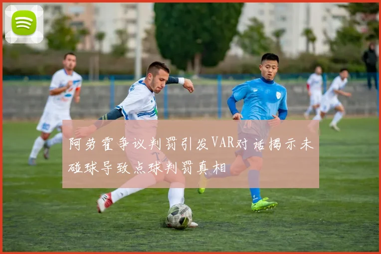 阿劳霍争议判罚引发VAR对话揭示未碰球导致点球判罚真相