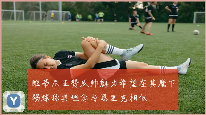 维蒂尼亚赞瓜帅魅力希望在其麾下踢球称其理念与恩里克相似