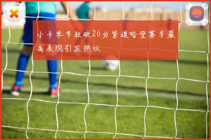 小卡单节狂砍26分紧追哈登赛季最高表现引发热议
