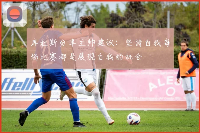 库杜斯分享主帅建议：坚持自我每场比赛都是展现自我的机会