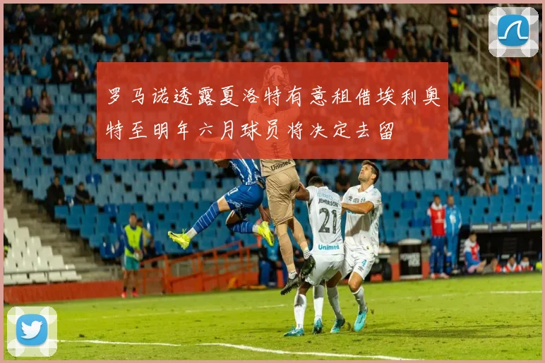 罗马诺透露夏洛特有意租借埃利奥特至明年六月球员将决定去留