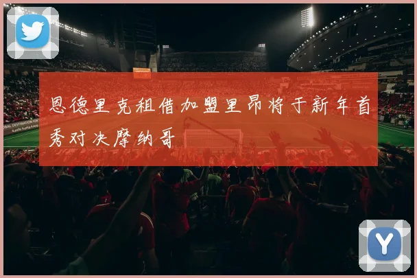 恩德里克租借加盟里昂将于新年首秀对决摩纳哥