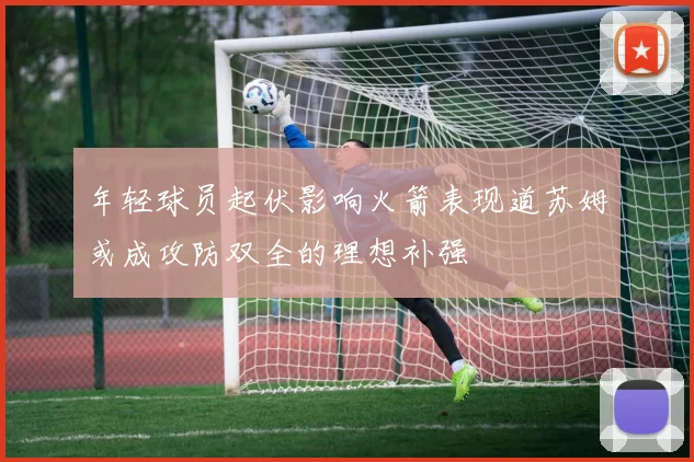 年轻球员起伏影响火箭表现道苏姆或成攻防双全的理想补强