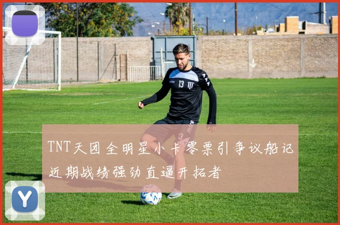 TNT天团全明星小卡零票引争议船记近期战绩强劲直逼开拓者
