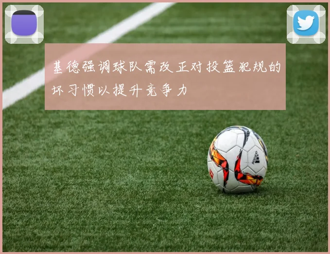 基德强调球队需改正对投篮犯规的坏习惯以提升竞争力