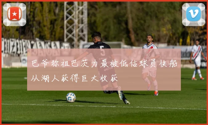 巴爷称祖巴茨为最被低估球员快船从湖人获得巨大收获