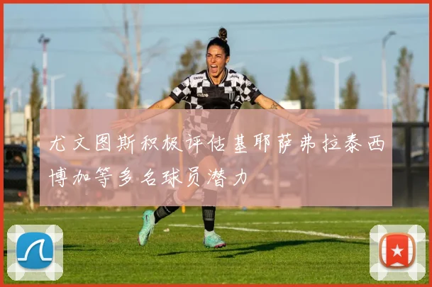 尤文图斯积极评估基耶萨弗拉泰西博加等多名球员潜力