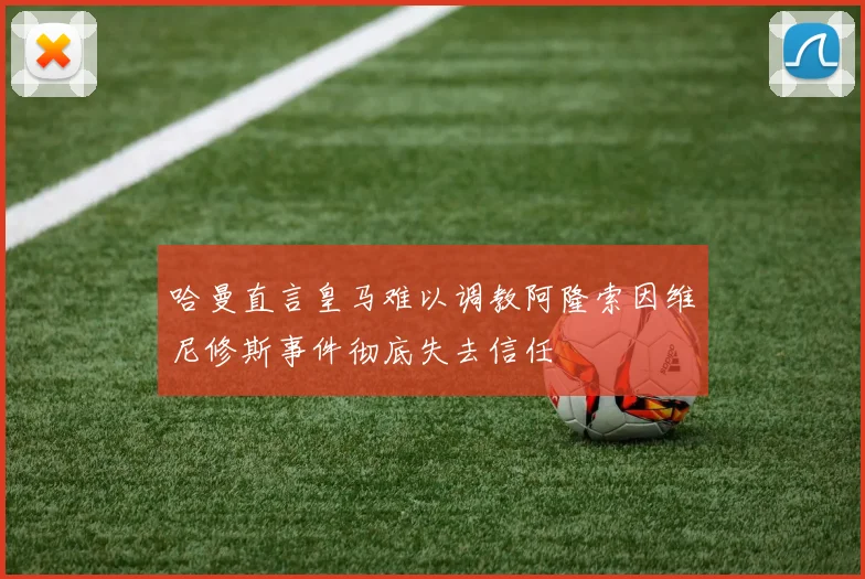 哈曼直言皇马难以调教阿隆索因维尼修斯事件彻底失去信任