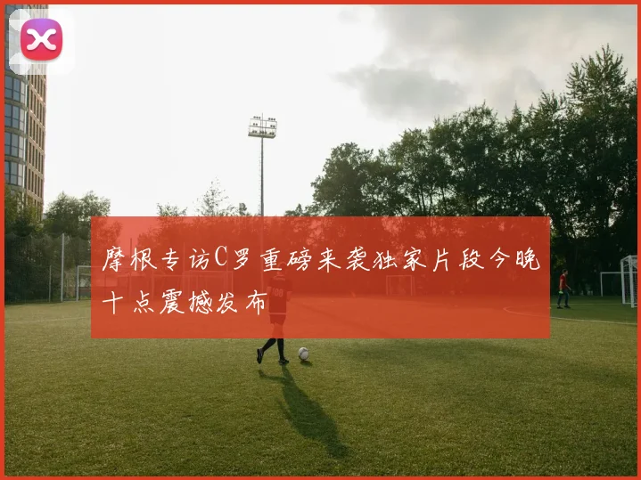 摩根专访C罗重磅来袭独家片段今晚十点震撼发布