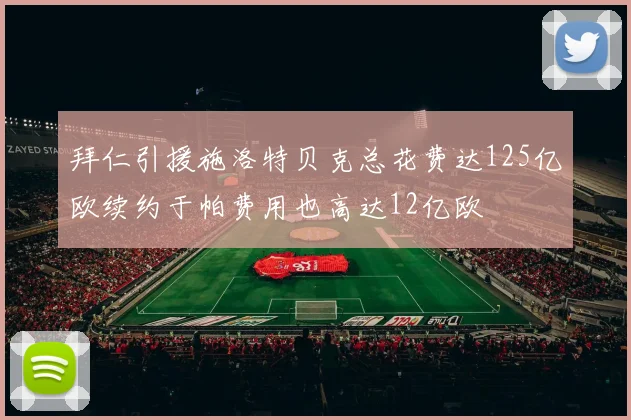 拜仁引援施洛特贝克总花费达125亿欧续约于帕费用也高达12亿欧