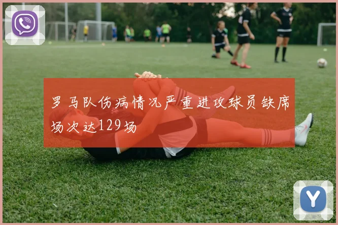 罗马队伤病情况严重进攻球员缺席场次达129场