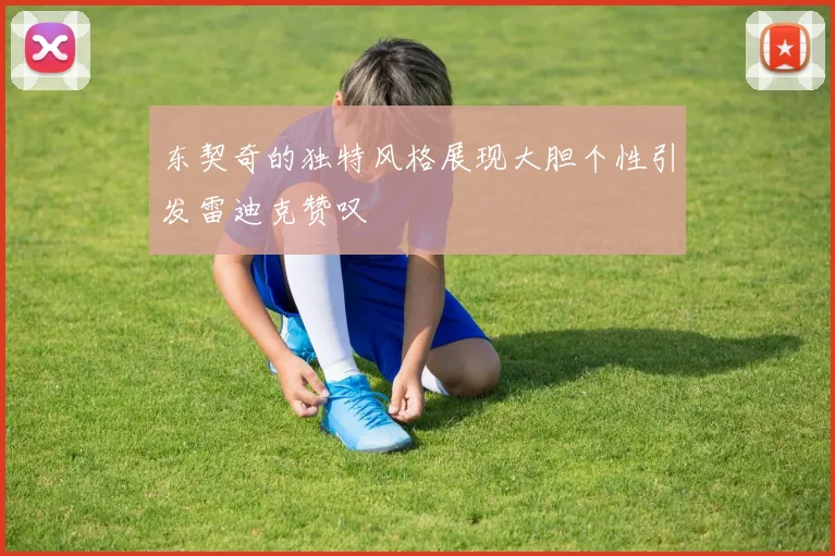 东契奇的独特风格展现大胆个性引发雷迪克赞叹