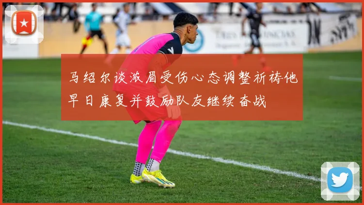 马绍尔谈浓眉受伤心态调整祈祷他早日康复并鼓励队友继续奋战