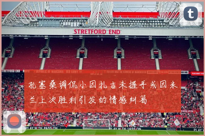 孔塞桑调侃小因扎吉未握手或因米兰上次胜利引发的情感纠葛