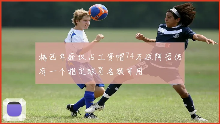 梅西年薪仅占工资帽74万迈阿密仍有一个指定球员名额可用