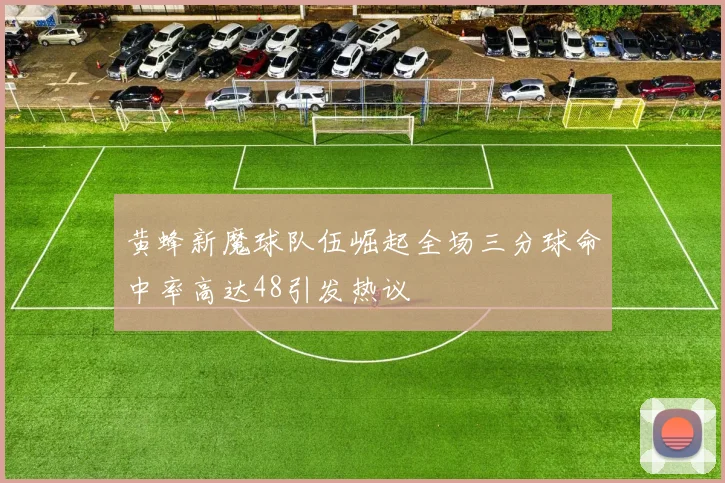 黄蜂新魔球队伍崛起全场三分球命中率高达48引发热议