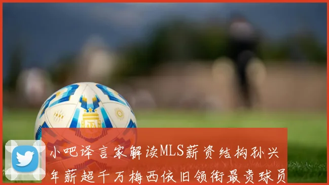 小吧译言家解读MLS薪资结构孙兴慜年薪超千万梅西依旧领衔最贵球员