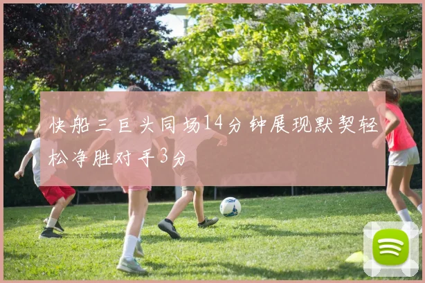 快船三巨头同场14分钟展现默契轻松净胜对手3分