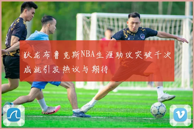狄龙布鲁克斯NBA生涯助攻突破千次成就引发热议与期待