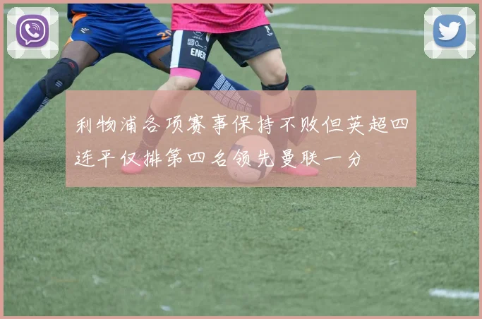 利物浦各项赛事保持不败但英超四连平仅排第四名领先曼联一分