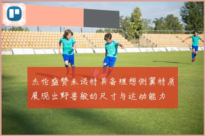 杰伦盛赞米诺特具备理想侧翼特质展现出野兽般的尺寸与运动能力