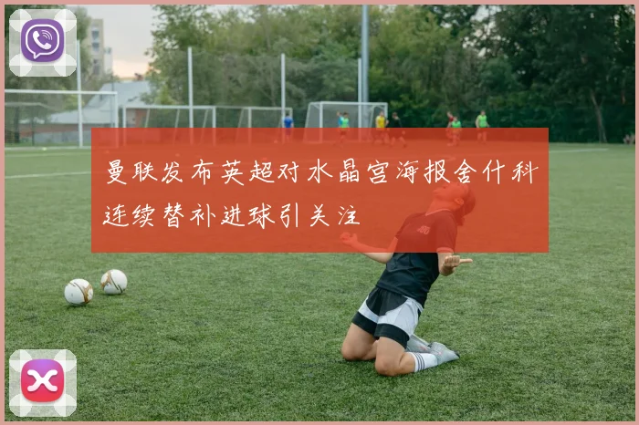 曼联发布英超对水晶宫海报舍什科连续替补进球引关注