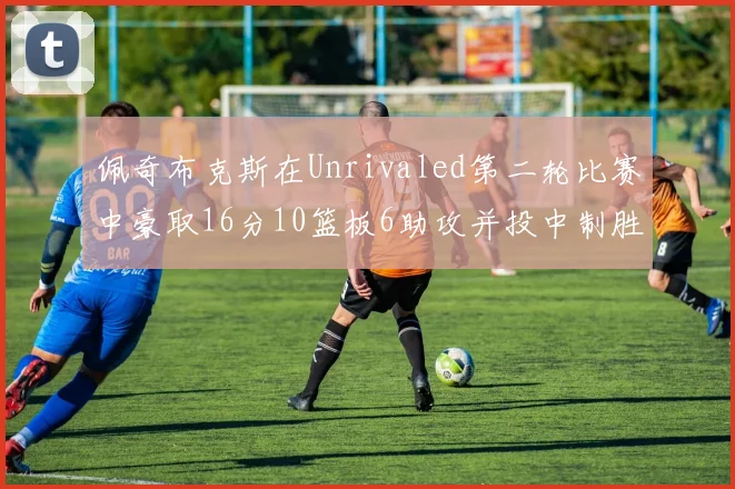 佩奇布克斯在Unrivaled第二轮比赛中豪取16分10篮板6助攻并投中制胜球