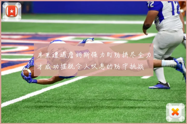 库里遭遇詹姆斯强力盯防拼尽全力才成功摆脱令人叹息的防守挑战