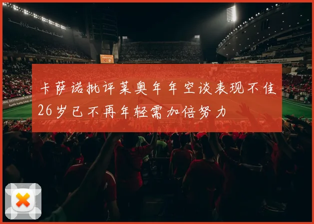 卡萨诺批评莱奥年年空谈表现不佳26岁已不再年轻需加倍努力