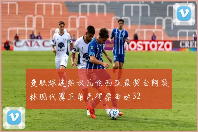 曼联球迷热议瓦伦西亚最契合阿莫林现代翼卫角色得票率达32