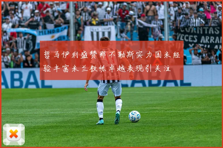 哲马伊利盛赞那不勒斯实力国米经验丰富米兰教练卓越表现引关注