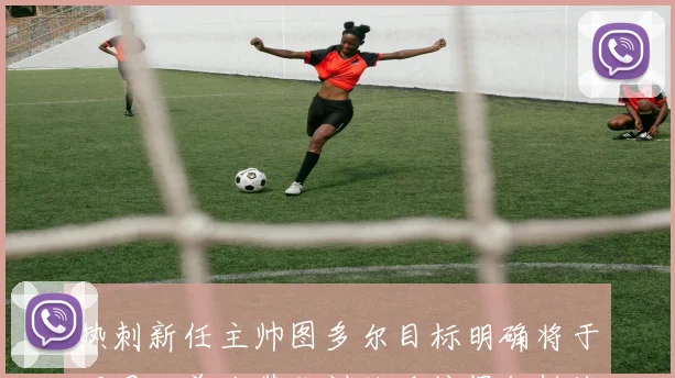 热刺新任主帅图多尔目标明确将于下周一首次带队训练迎接保级挑战