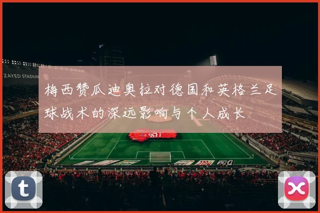 梅西赞瓜迪奥拉对德国和英格兰足球战术的深远影响与个人成长