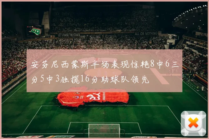 安芬尼西蒙斯半场表现惊艳8中6三分5中3独揽16分助球队领先