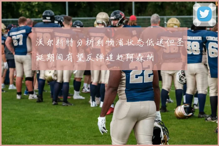 沃尔科特分析利物浦状态低迷但圣诞期间有望反弹追赶阿森纳