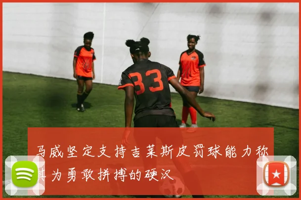 马威坚定支持吉莱斯皮罚球能力称其为勇敢拼搏的硬汉