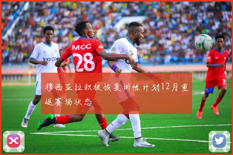 穆西亚拉积极恢复训练计划12月重返赛场状态