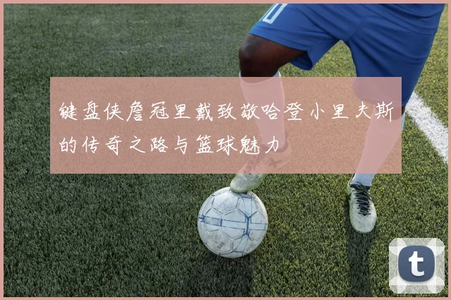 键盘侠詹冠里戴致敬哈登小里夫斯的传奇之路与篮球魅力